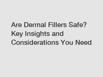 Are Dermal Fillers Safe? Key Insights and Considerations You Need