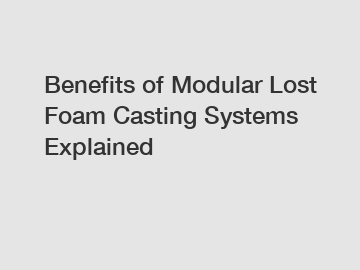 Benefits of Modular Lost Foam Casting Systems Explained