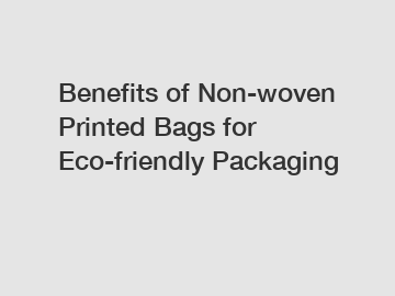 Benefits of Non-woven Printed Bags for Eco-friendly Packaging