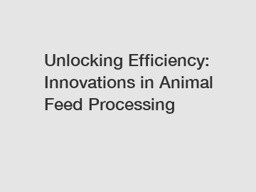Unlocking Efficiency: Innovations in Animal Feed Processing