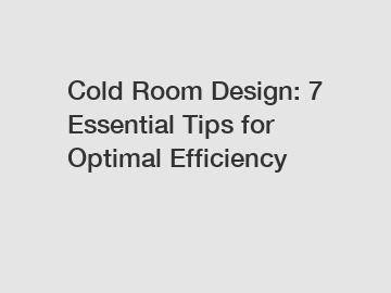 Cold Room Design: 7 Essential Tips for Optimal Efficiency