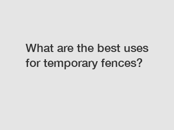 What are the best uses for temporary fences?