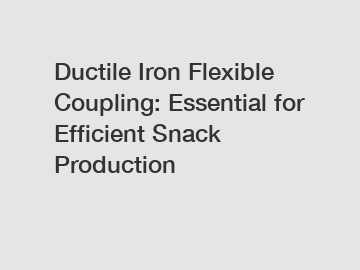 Ductile Iron Flexible Coupling: Essential for Efficient Snack Production