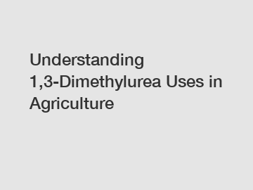 Understanding 1,3-Dimethylurea Uses in Agriculture