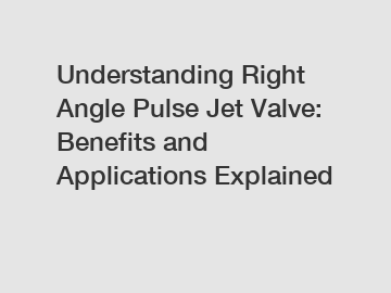 Understanding Right Angle Pulse Jet Valve: Benefits and Applications Explained