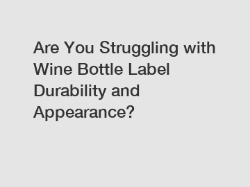 Are You Struggling with Wine Bottle Label Durability and Appearance?