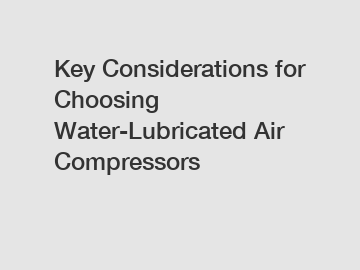 Key Considerations for Choosing Water-Lubricated Air Compressors