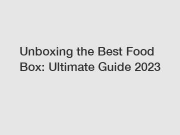 Unboxing the Best Food Box: Ultimate Guide 2023