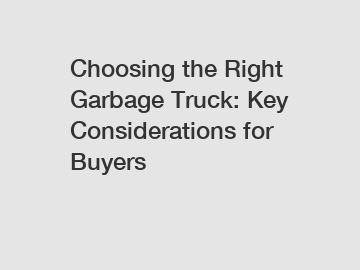 Choosing the Right Garbage Truck: Key Considerations for Buyers