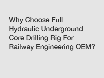 Why Choose Full Hydraulic Underground Core Drilling Rig For Railway Engineering OEM?