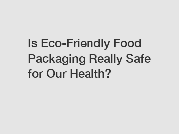 Is Eco-Friendly Food Packaging Really Safe for Our Health?