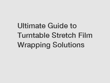 Ultimate Guide to Turntable Stretch Film Wrapping Solutions