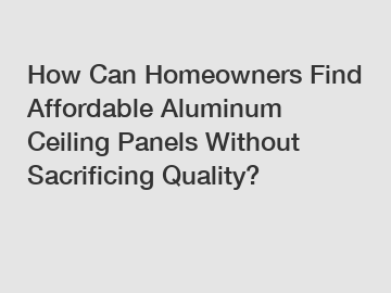 How Can Homeowners Find Affordable Aluminum Ceiling Panels Without Sacrificing Quality?