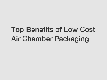 Top Benefits of Low Cost Air Chamber Packaging