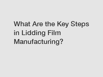 What Are the Key Steps in Lidding Film Manufacturing?