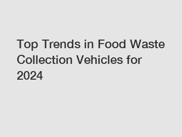 Top Trends in Food Waste Collection Vehicles for 2024