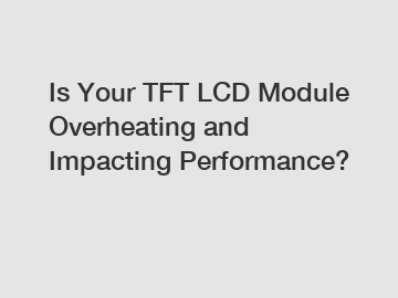 Is Your TFT LCD Module Overheating and Impacting Performance?