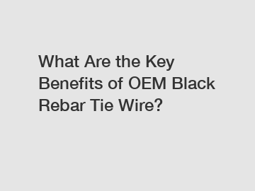 What Are the Key Benefits of OEM Black Rebar Tie Wire?