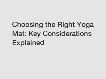 Choosing the Right Yoga Mat: Key Considerations Explained