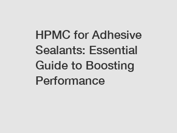 HPMC for Adhesive Sealants: Essential Guide to Boosting Performance