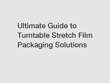 Ultimate Guide to Turntable Stretch Film Packaging Solutions