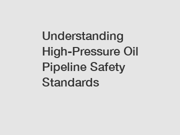 Understanding High-Pressure Oil Pipeline Safety Standards