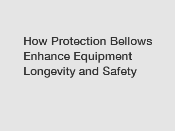 How Protection Bellows Enhance Equipment Longevity and Safety