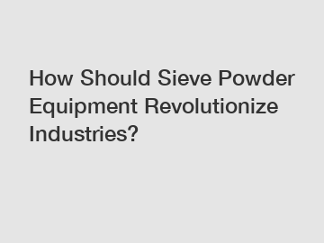 How Should Sieve Powder Equipment Revolutionize Industries?