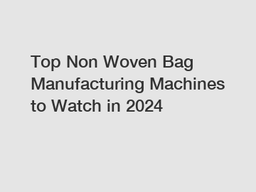 Top Non Woven Bag Manufacturing Machines to Watch in 2024