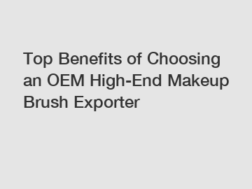 Top Benefits of Choosing an OEM High-End Makeup Brush Exporter