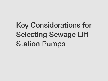 Key Considerations for Selecting Sewage Lift Station Pumps