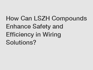 How Can LSZH Compounds Enhance Safety and Efficiency in Wiring Solutions?