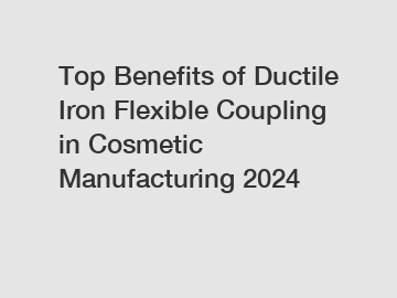 Top Benefits of Ductile Iron Flexible Coupling in Cosmetic Manufacturing 2024
