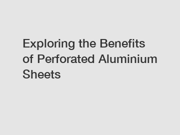 Exploring the Benefits of Perforated Aluminium Sheets