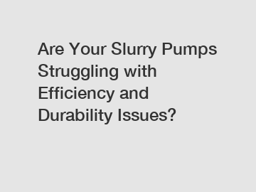 Are Your Slurry Pumps Struggling with Efficiency and Durability Issues?