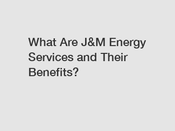 What Are J&M Energy Services and Their Benefits?