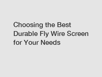 Choosing the Best Durable Fly Wire Screen for Your Needs