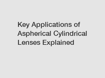 Key Applications of Aspherical Cylindrical Lenses Explained