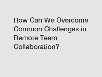 How Can We Overcome Common Challenges in Remote Team Collaboration?