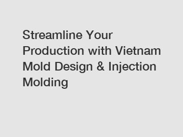 Streamline Your Production with Vietnam Mold Design & Injection Molding