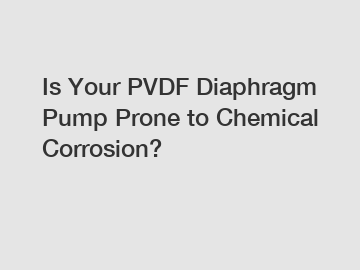 Is Your PVDF Diaphragm Pump Prone to Chemical Corrosion?