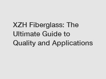 XZH Fiberglass: The Ultimate Guide to Quality and Applications