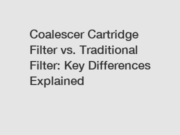 Coalescer Cartridge Filter vs. Traditional Filter: Key Differences Explained