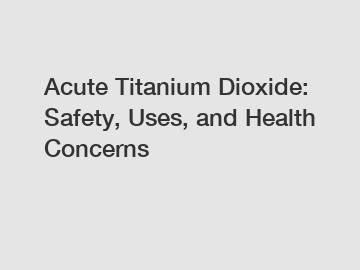 Acute Titanium Dioxide: Safety, Uses, and Health Concerns