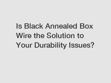 Is Black Annealed Box Wire the Solution to Your Durability Issues?