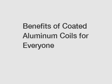 Benefits of Coated Aluminum Coils for Everyone