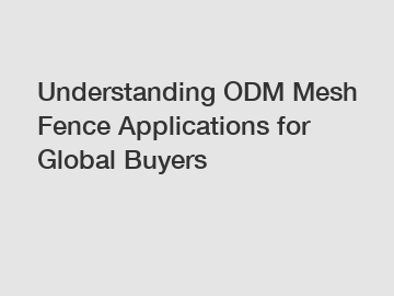 Understanding ODM Mesh Fence Applications for Global Buyers