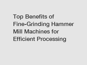 Top Benefits of Fine-Grinding Hammer Mill Machines for Efficient Processing