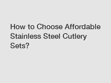 How to Choose Affordable Stainless Steel Cutlery Sets?