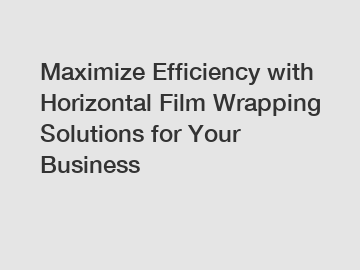 Maximize Efficiency with Horizontal Film Wrapping Solutions for Your Business